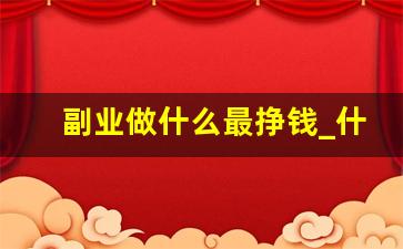 副业做什么最挣钱_什么副业最挣钱