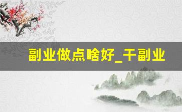 副业做点啥好_干副业可以干点啥