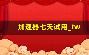 加速器七天试用_twitter免费加速器