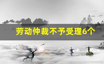 劳动仲裁不予受理6个条件_劳动仲裁的利弊