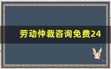 劳动仲裁咨询免费24小时在线_打一场劳动仲裁多少钱