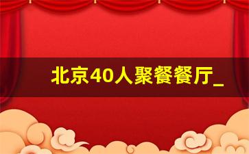 北京40人聚餐餐厅_几十人可以去哪里团建吃饭