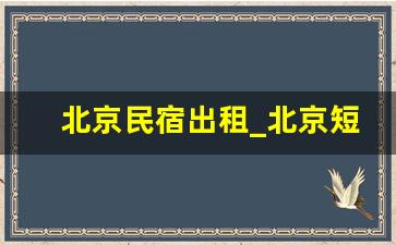 北京民宿出租_北京短租公寓