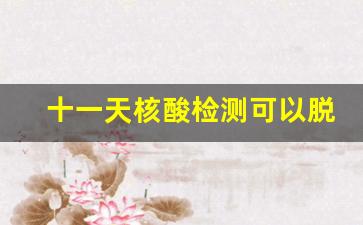 十一天核酸检测可以脱恐了吗_3代21天大局已定艾滋