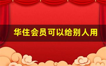 华住会员可以给别人用吗_华住自己铂金能给别人用吗