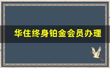 华住终身铂金会员办理_华住会铂金会员免费领取