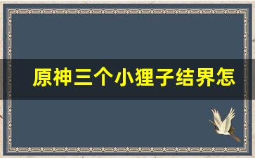 原神三个小狸子结界怎么解锁_第二个结界怎么破除