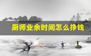 厨师业余时间怎么挣钱_有厨师证的好处