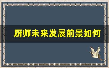 厨师未来发展前景如何_厨师在未来的发展趋势