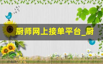 厨师网上接单平台_厨师上门做家宴一般多少钱