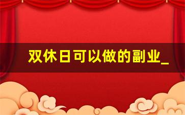 双休日可以做的副业_周六周日兼职什么工作比较好