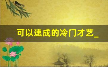 可以速成的冷门才艺_可以自学的冷门技能