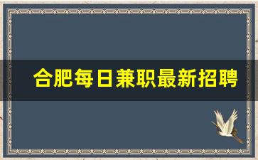 合肥每日兼职最新招聘_兼职合肥周末兼职