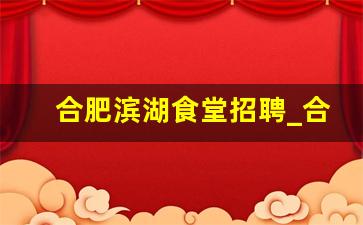 合肥滨湖食堂招聘_合肥今天单位厨房招聘信息