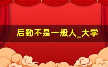 后勤不是一般人_大学后勤岗位待遇怎么样