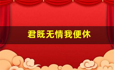 君既无情我便休