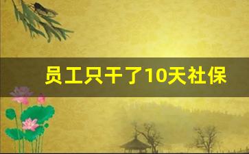 员工只干了10天社保谁承担_入职后一直没签劳动合同