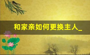 和家亲如何更换主人_和家亲怎样换个手机号码绑定