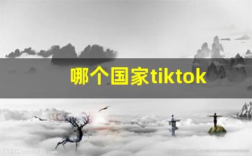 哪个国家tiktok最开放_中国卖家怎么在tiktok上开店