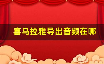 喜马拉雅导出音频在哪里_喜马拉雅音频提取方法