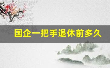 国企一把手退休前多久交接_领导退休交接工作要多久