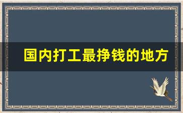 国内打工最挣钱的地方_干什么最挣钱一个月上万