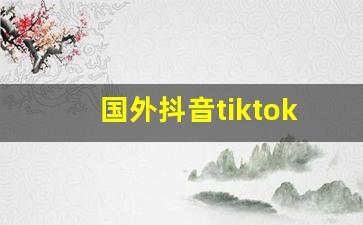 国外抖音tiktok怎么用_国外tiktok怎么用