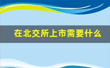 在北交所上市需要什么条件