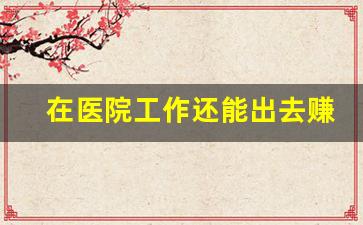 在医院工作还能出去赚外快吗_普通人可以进医院工作吗