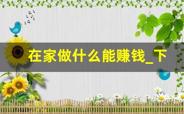 在家做什么能赚钱_下班后赚钱的100个副业