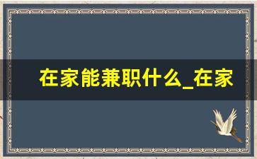 在家能兼职什么_在家可以做哪些兼职赚钱