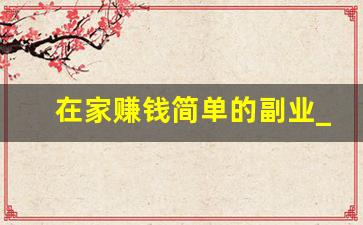 在家赚钱简单的副业_手工活300一天在家做