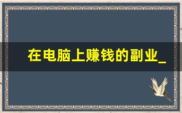 在电脑上赚钱的副业_电脑做什么副业能赚点钱