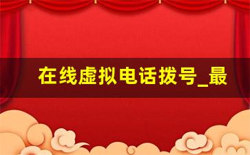 在线虚拟电话拨号_最新改任意号码打电话软件