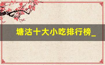 塘沽十大小吃排行榜_塘沽比较有特色的饭店2023年