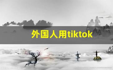 外国人用tiktok多吗_tiktok用什么加速器