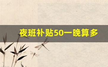 夜班补贴50一晚算多吗_夜班补助的发放标准