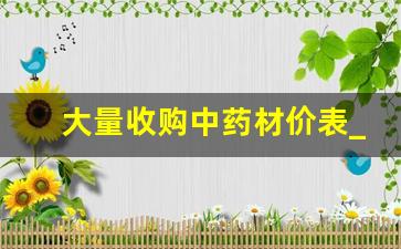 大量收购中药材价表_500元一斤以上药材