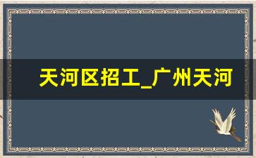 天河区招工_广州天河区招聘公司