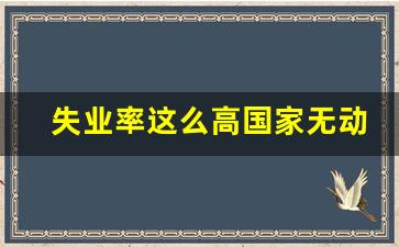 失业率这么高国家无动于衷_2023年中国失业爆发,国家不管吗