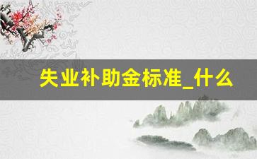 失业补助金标准_什么情况能领失业补助金