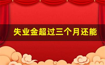 失业金超过三个月还能办吗_失业几个月后可以申请失业金