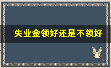 失业金领好还是不领好_社保局来电话说失业金多领取