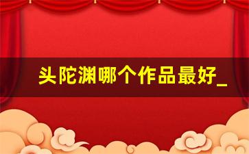 头陀渊哪个作品最好_除了头陀渊谁的书讲的好