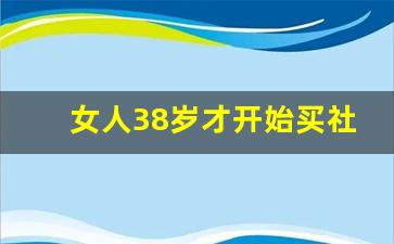 女人38岁才开始买社保晚不晚_我工资3500、每月社保多少