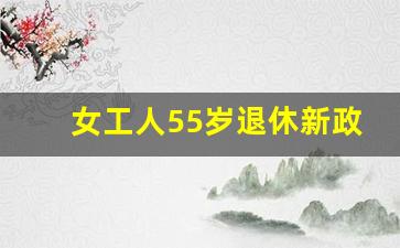 女工人55岁退休新政策_技术岗位55岁退休规定