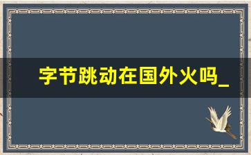 字节跳动在国外火吗_tiktok爆火的原因