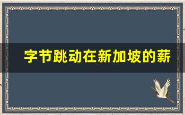 字节跳动在新加坡的薪酬_字节跳动一般签几年