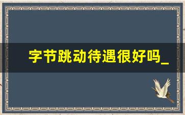 字节跳动待遇很好吗_字节跳动可以干一辈子吗