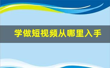 学做短视频从哪里入手_短视频怎么入手